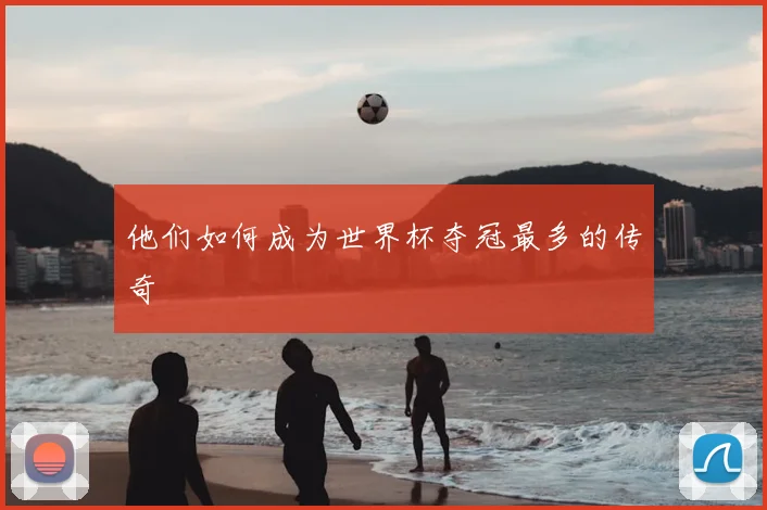 他们如何成为世界杯夺冠最多的传奇