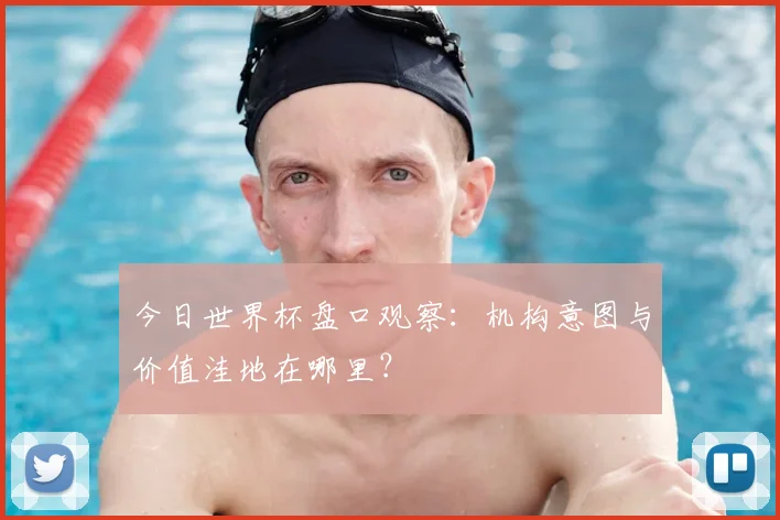 今日世界杯盘口观察：机构意图与价值洼地在哪里？