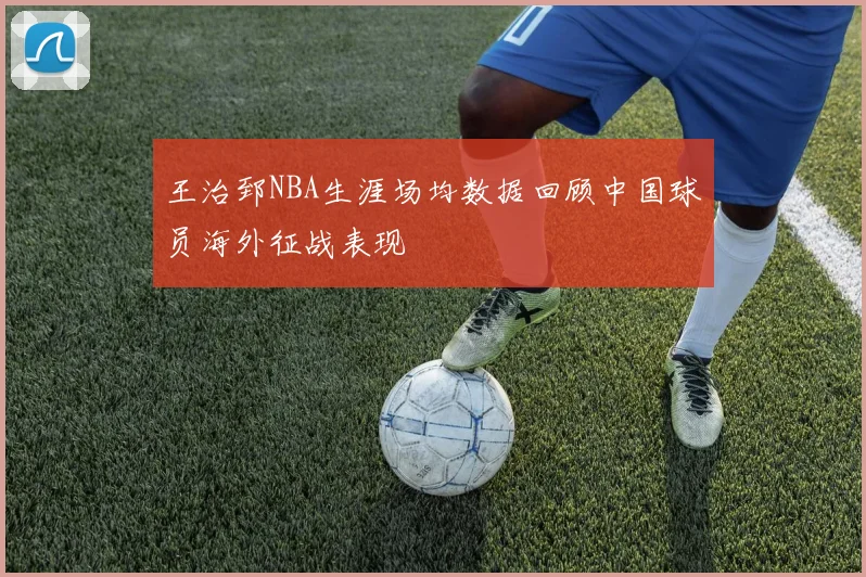 王治郅NBA生涯场均数据回顾中国球员海外征战表现