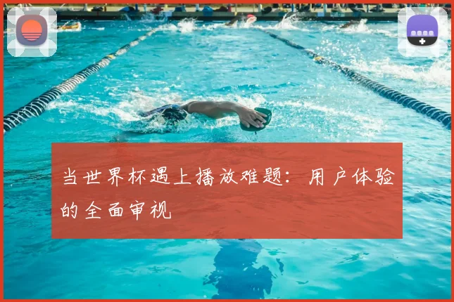 当世界杯遇上播放难题：用户体验的全面审视