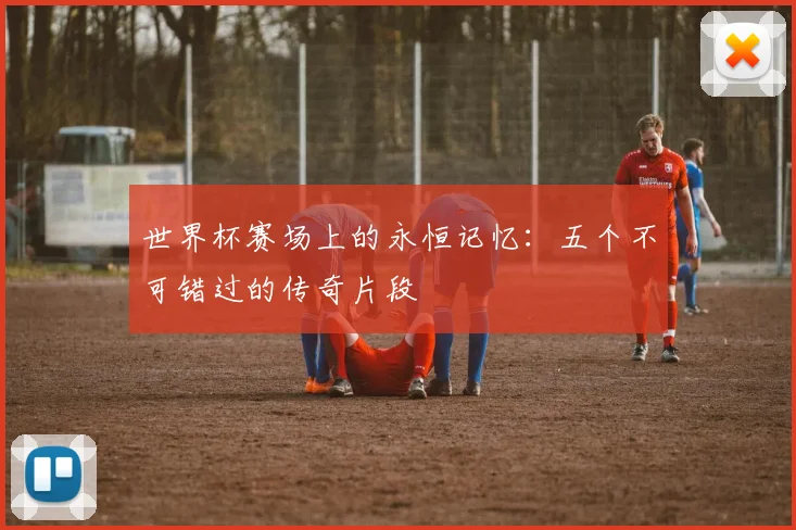 世界杯赛场上的永恒记忆：五个不可错过的传奇片段