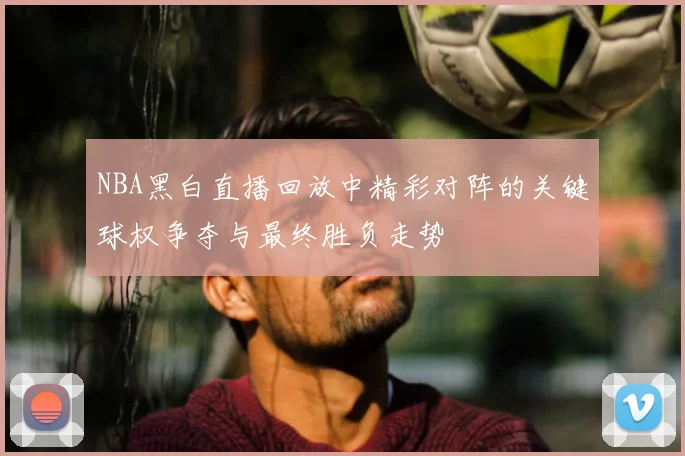 NBA黑白直播回放中精彩对阵的关键球权争夺与最终胜负走势