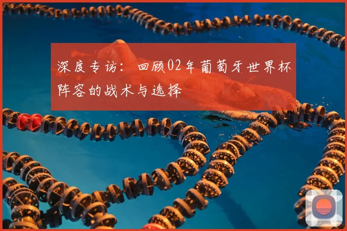 深度专访：回顾02年葡萄牙世界杯阵容的战术与选择
