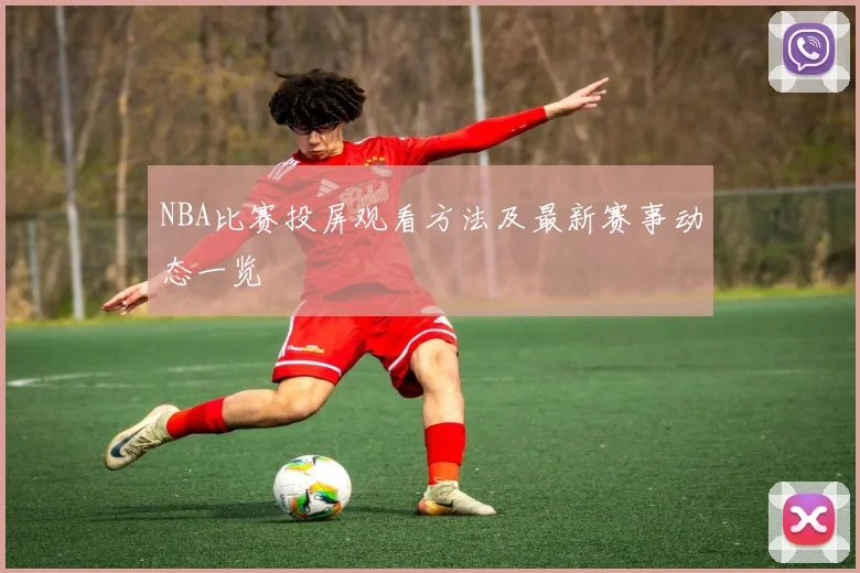 NBA比赛投屏观看方法及最新赛事动态一览
