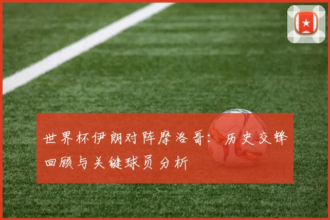 世界杯伊朗对阵摩洛哥：历史交锋回顾与关键球员分析