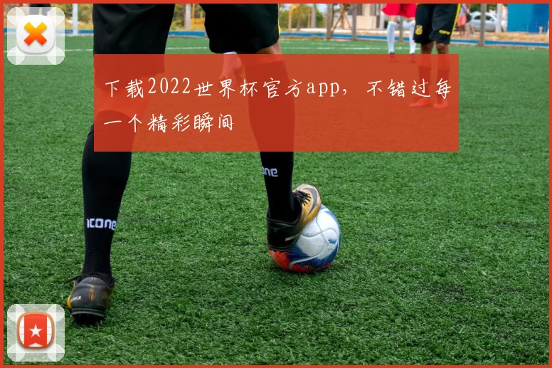 下载2022世界杯官方app，不错过每一个精彩瞬间