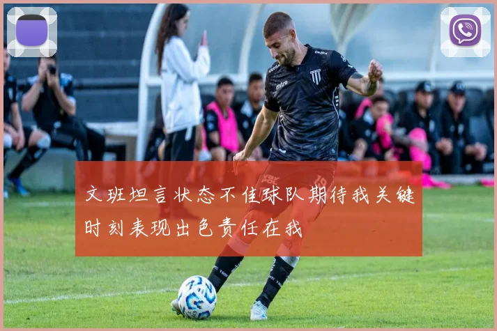 文班坦言状态不佳球队期待我关键时刻表现出色责任在我
