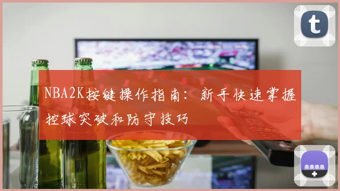 NBA2K按键操作指南:新手快速掌握控球突破和防守技巧