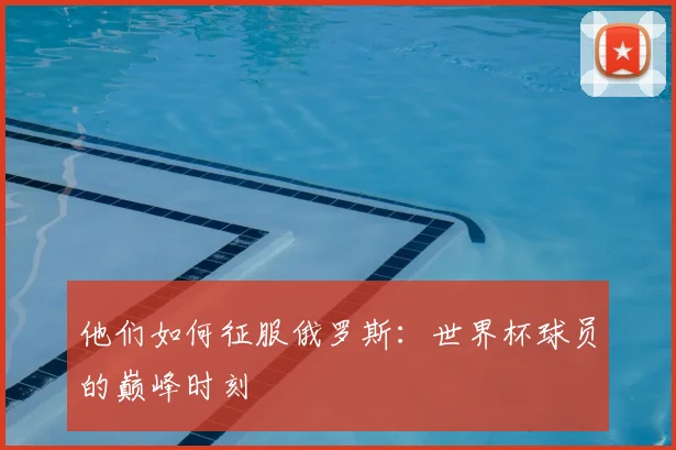 他们如何征服俄罗斯:世界杯球员的巅峰时刻