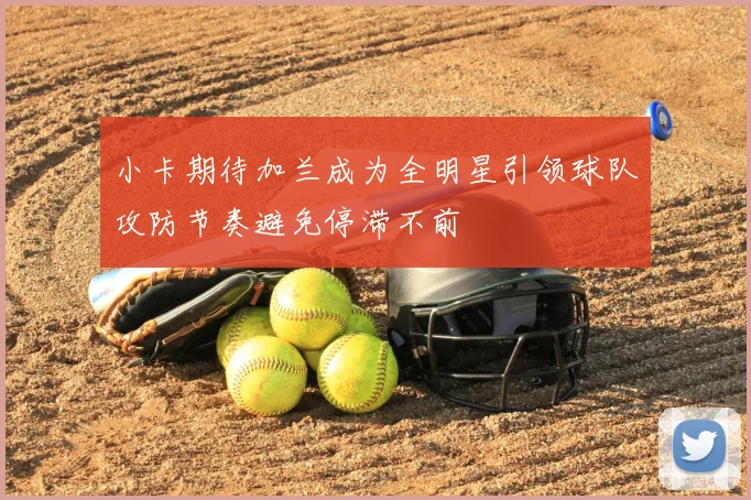 小卡期待加兰成为全明星引领球队攻防节奏避免停滞不前