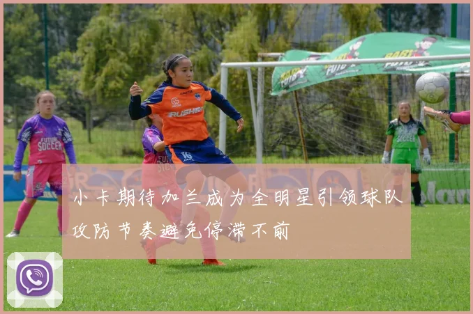 小卡期待加兰成为全明星引领球队攻防节奏避免停滞不前