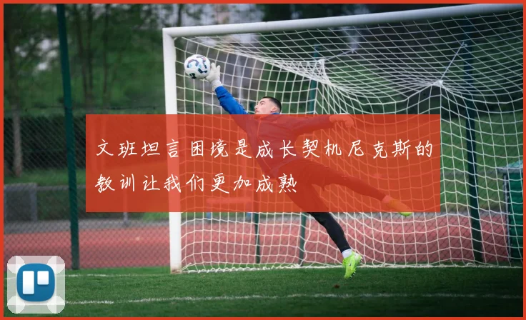文班坦言困境是成长契机尼克斯的教训让我们更加成熟