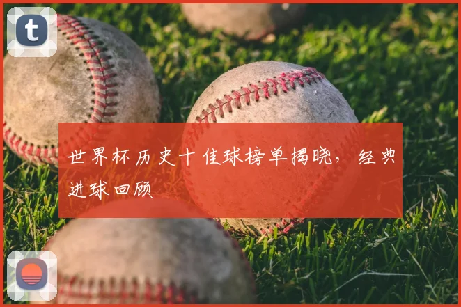 世界杯历史十佳球榜单揭晓，经典进球回顾