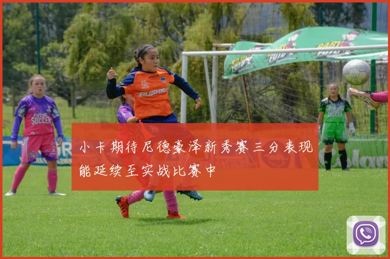 小卡期待尼德豪泽新秀赛三分表现能延续至实战比赛中