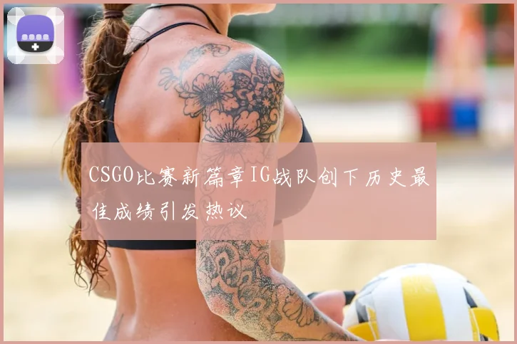 CSGO比赛新篇章IG战队创下历史最佳成绩引发热议