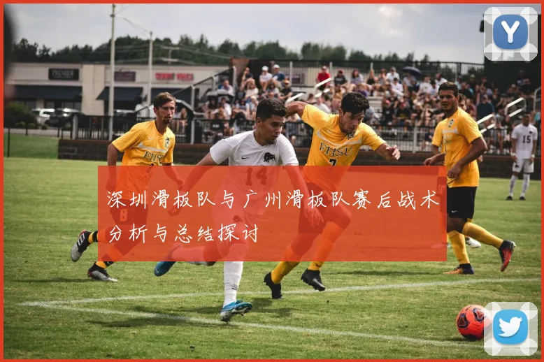 深圳滑板队与广州滑板队赛后战术分析与总结探讨