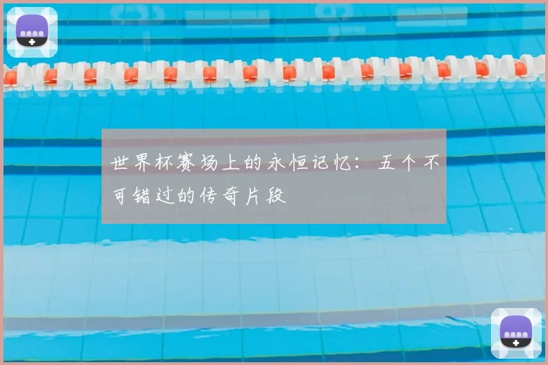 世界杯赛场上的永恒记忆：五个不可错过的传奇片段