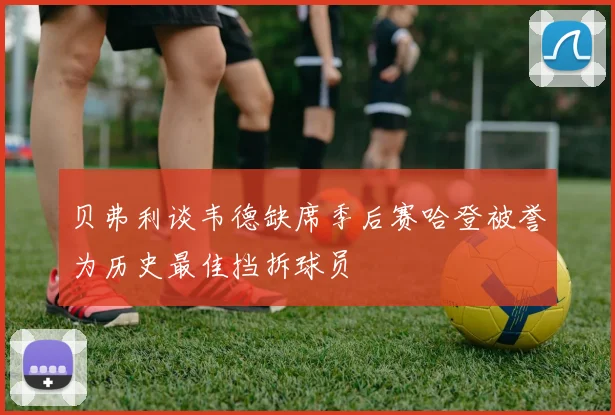 贝弗利谈韦德缺席季后赛哈登被誉为历史最佳挡拆球员