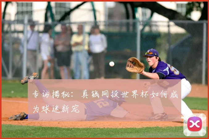 专访揭秘:真钱网投世界杯如何成为球迷新宠