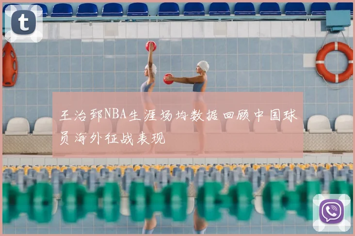 王治郅NBA生涯场均数据回顾中国球员海外征战表现