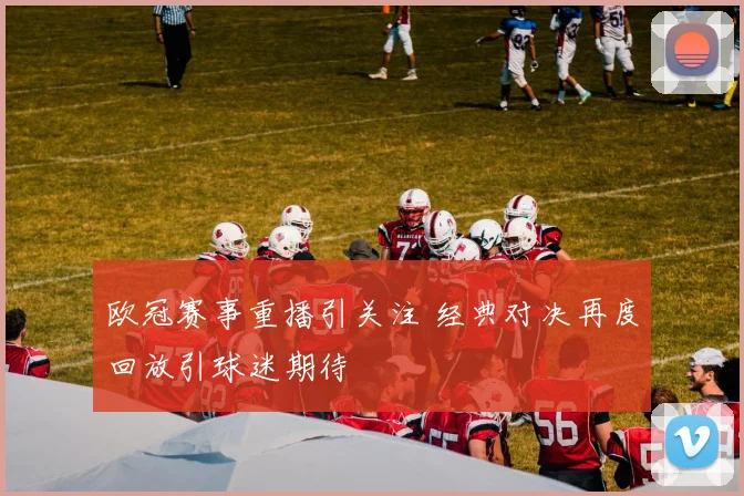 欧冠赛事重播引关注 经典对决再度回放引球迷期待