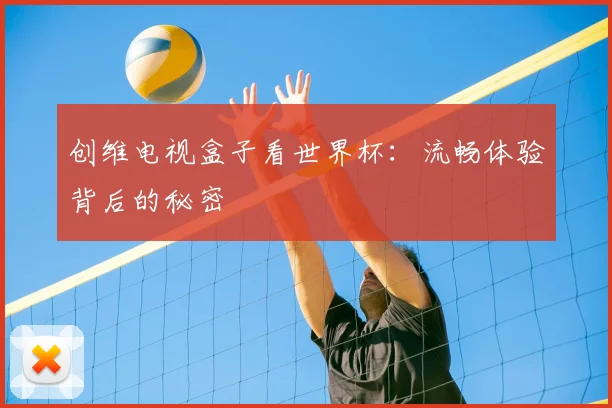 创维电视盒子看世界杯：流畅体验背后的秘密