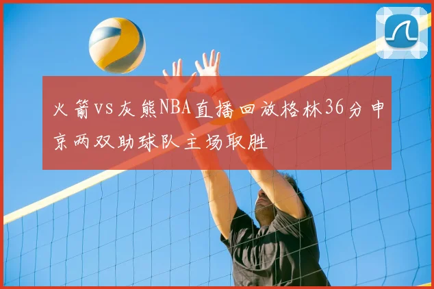火箭vs灰熊NBA直播回放格林36分申京两双助球队主场取胜