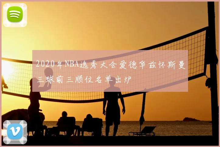 2020年NBA选秀大会爱德华兹怀斯曼三球前三顺位名单出炉