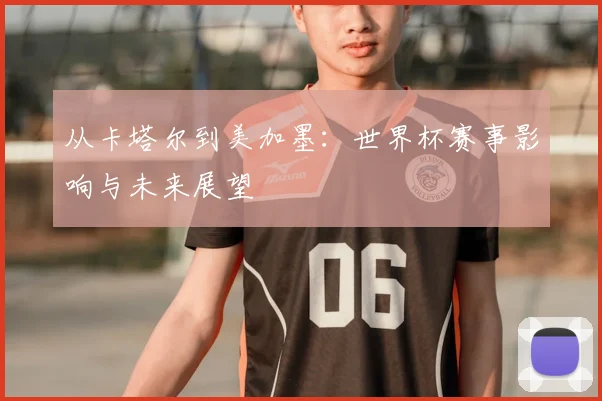 从卡塔尔到美加墨：世界杯赛事影响与未来展望