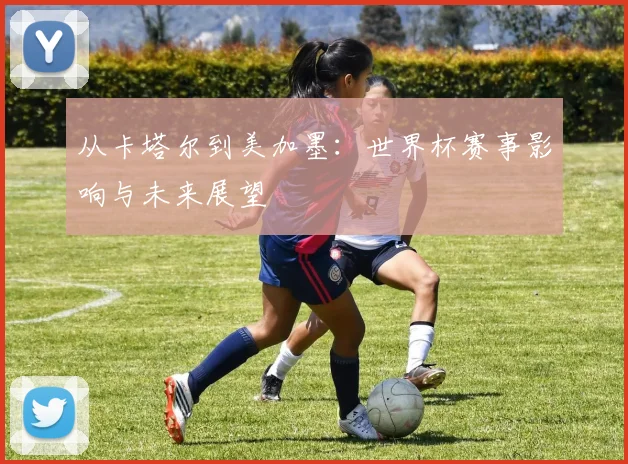 从卡塔尔到美加墨:世界杯赛事影响与未来展望
