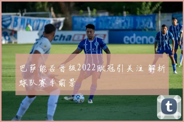 巴萨能否晋级2022欧冠引关注 解析球队赛季前景