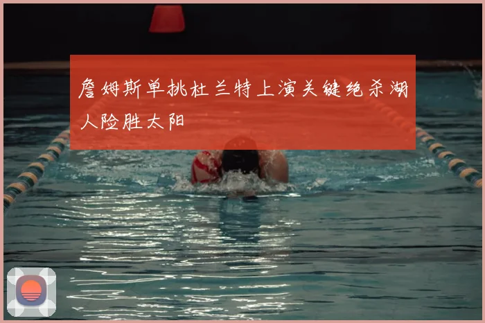 詹姆斯单挑杜兰特上演关键绝杀湖人险胜太阳