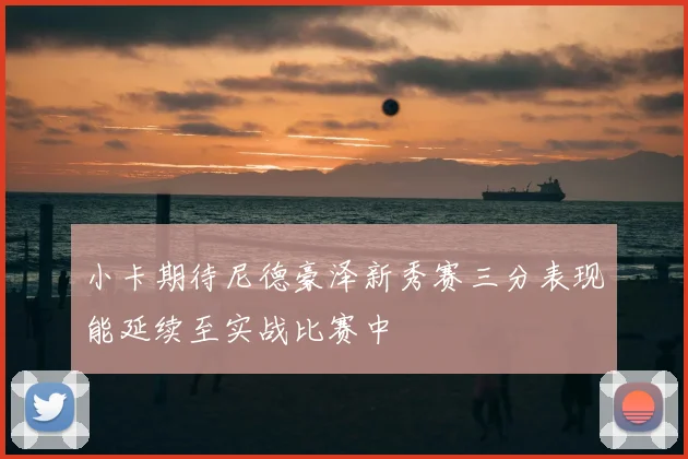 小卡期待尼德豪泽新秀赛三分表现能延续至实战比赛中