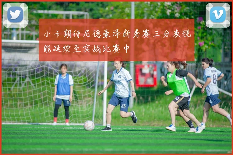 小卡期待尼德豪泽新秀赛三分表现能延续至实战比赛中