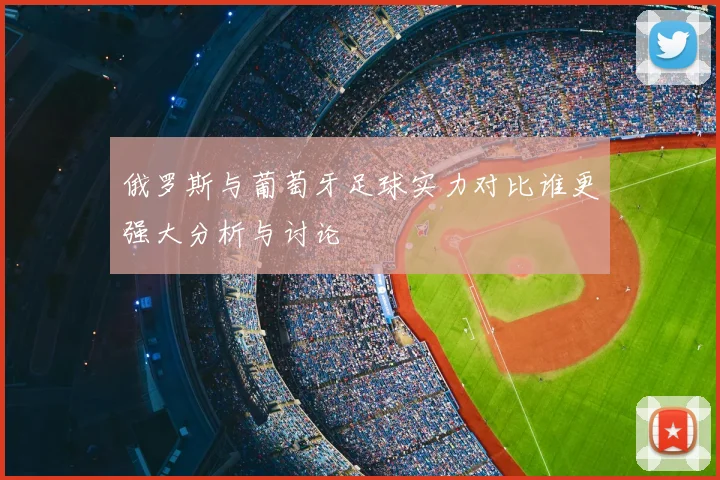俄罗斯与葡萄牙足球实力对比谁更强大分析与讨论
