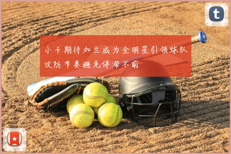 小卡期待加兰成为全明星引领球队攻防节奏避免停滞不前