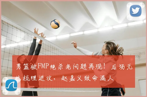 男篮被FMP绝杀老问题再现！后场无法梳理进攻，赵嘉义致命漏人
