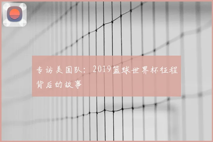 专访美国队:2019篮球世界杯征程背后的故事