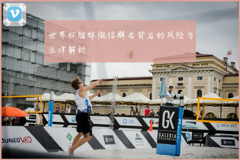 世界杯赌球微信群名背后的风险与法律解析